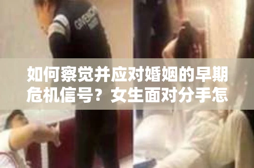 如何察觉并应对婚姻的早期危机信号？女生面对分手怎么办？