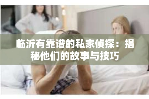 临沂有靠谱的私家侦探：揭秘他们的故事与技巧