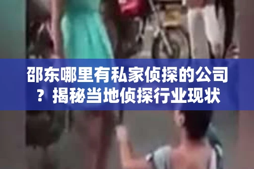 邵东哪里有私家侦探的公司？揭秘当地侦探行业现状