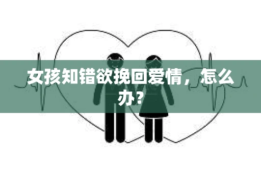 女孩知错欲挽回爱情，怎么办？