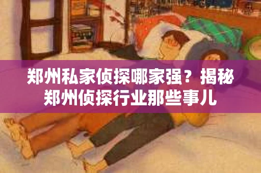 郑州私家侦探哪家强？揭秘郑州侦探行业那些事儿