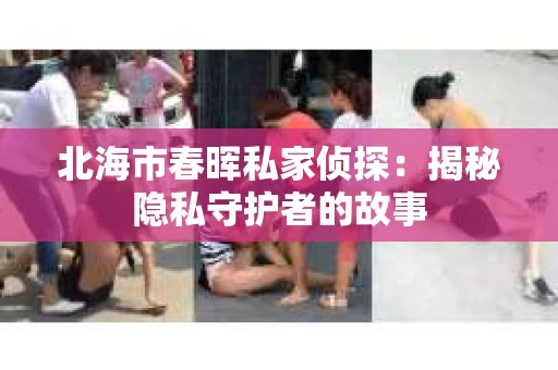 北海市春晖私家侦探：揭秘隐私守护者的故事