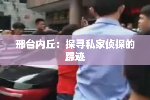 邢台内丘：探寻私家侦探的踪迹