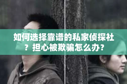 如何选择靠谱的私家侦探社？担心被欺骗怎么办？