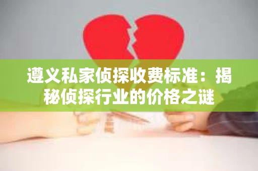 遵义私家侦探收费标准：揭秘侦探行业的价格之谜