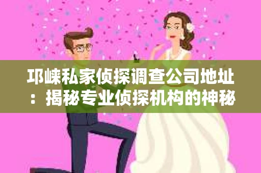 邛崃私家侦探调查公司地址：揭秘专业侦探机构的神秘面纱