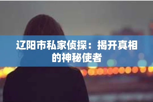辽阳市私家侦探：揭开真相的神秘使者