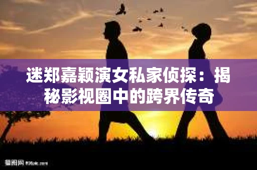 迷郑嘉颖演女私家侦探：揭秘影视圈中的跨界传奇