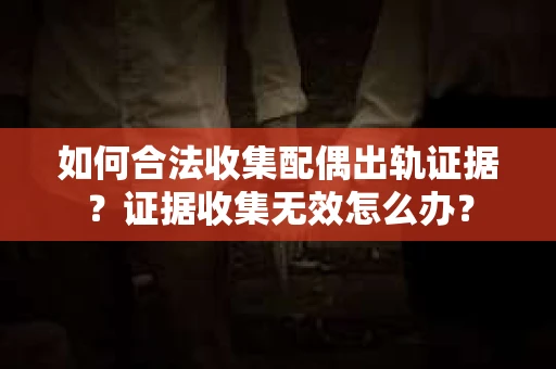 如何合法收集配偶出轨证据?证据收集无效怎么办? 如何合法收集配偶出轨证据?证据收集无效怎么办?
