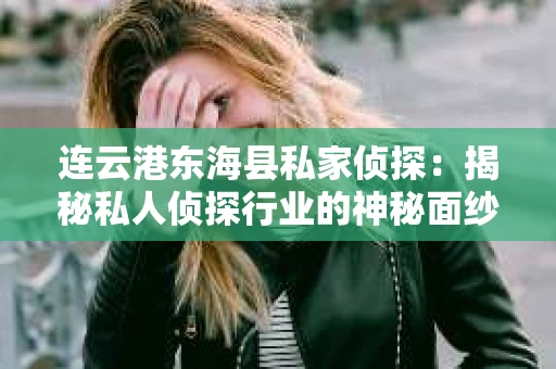连云港东海县私家侦探：揭秘私人侦探行业的神秘面纱