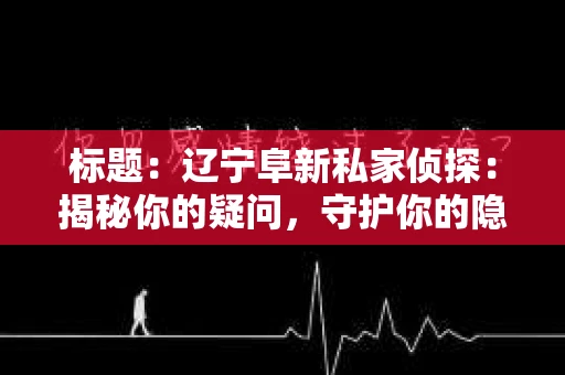 标题：辽宁阜新私家侦探：揭秘你的疑问，守护你的隐私