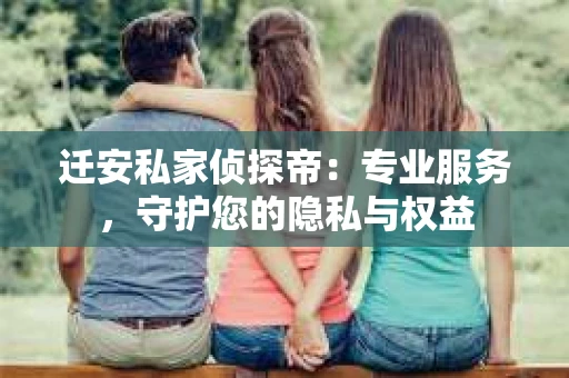 迁安私家侦探帝：专业服务，守护您的隐私与权益
