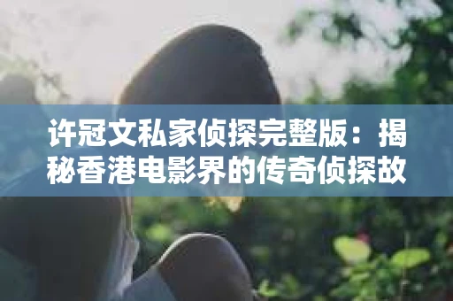 许冠文私家侦探完整版：揭秘香港电影界的传奇侦探故事