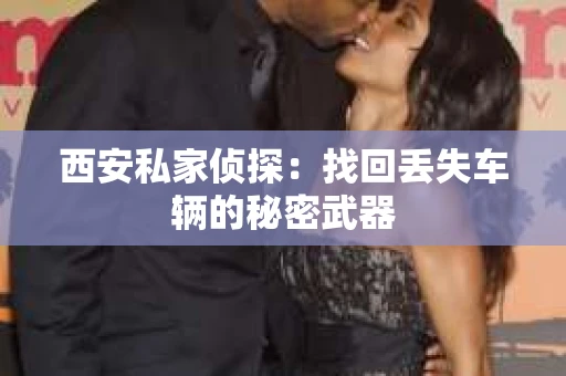 西安私家侦探：找回丢失车辆的秘密武器