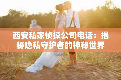 西安私家侦探公司电话：揭秘隐私守护者的神秘世界