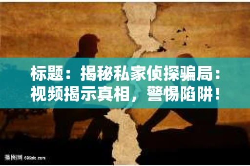 标题：揭秘私家侦探骗局：视频揭示真相，警惕陷阱！