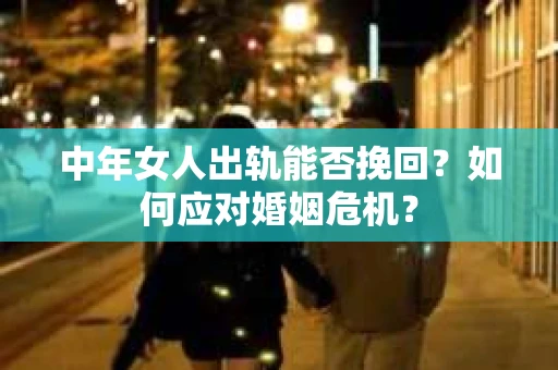 中年女人出轨能否挽回？如何应对婚姻危机？