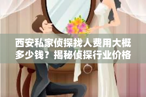 西安私家侦探找人费用大概多少钱？揭秘侦探行业价格之谜