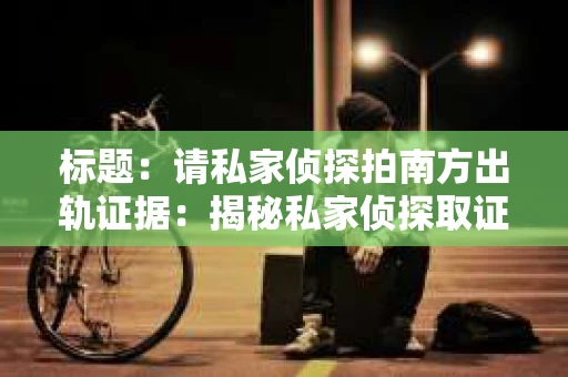 标题：请私家侦探拍南方出轨证据：揭秘私家侦探取证过程