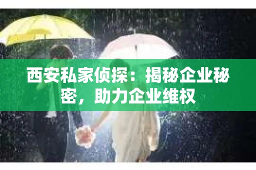 西安私家侦探：揭秘企业秘密，助力企业维权