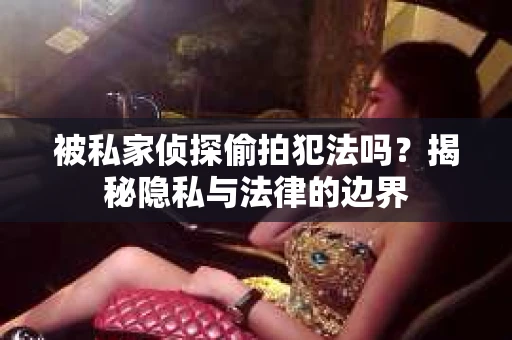 被私家侦探偷拍犯法吗？揭秘隐私与法律的边界