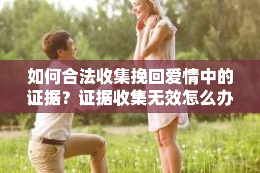 如何合法收集挽回爱情中的证据？证据收集无效怎么办？