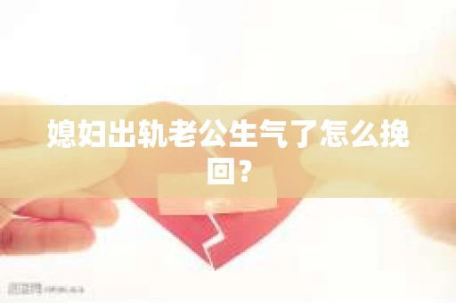 媳妇出轨老公生气了怎么挽回？