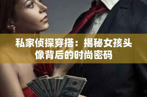 私家侦探穿搭：揭秘女孩头像背后的时尚密码