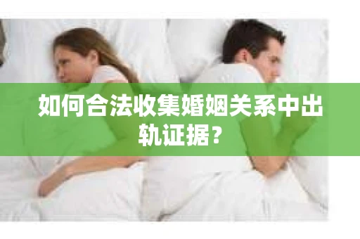 如何合法收集婚姻关系中出轨证据？