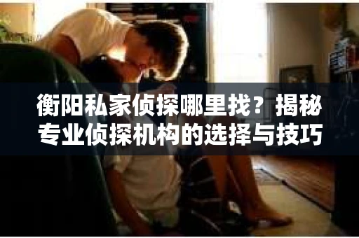 衡阳私家侦探哪里找？揭秘专业侦探机构的选择与技巧