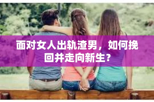 面对女人出轨渣男，如何挽回并走向新生？