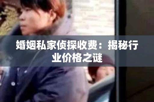 婚姻私家侦探收费：揭秘行业价格之谜