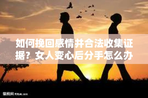 如何挽回感情并合法收集证据?女人变心后分手怎么办? 如何挽回感情并合法收集证据?女人变心后分手怎么办?
