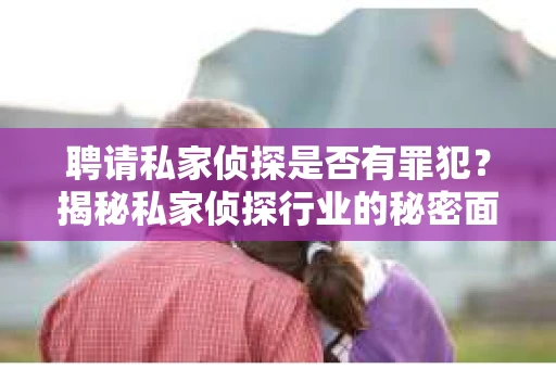 聘请私家侦探是否有罪犯？揭秘私家侦探行业的秘密面纱