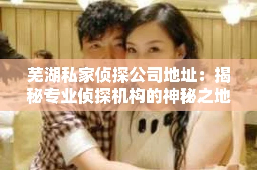 芜湖私家侦探公司地址：揭秘专业侦探机构的神秘之地