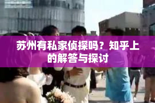 苏州有私家侦探吗？知乎上的解答与探讨