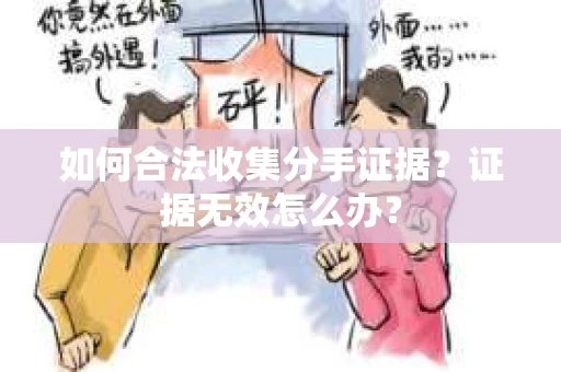 如何合法收集分手证据?证据无效怎么办? 如何合法收集分手证据?证据无效怎么办?