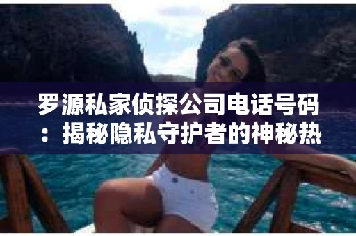 罗源私家侦探公司电话号码：揭秘隐私守护者的神秘热线