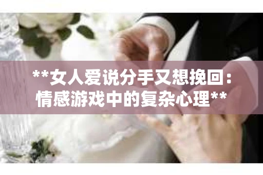 **女人爱说分手又想挽回：情感游戏中的复杂心理**