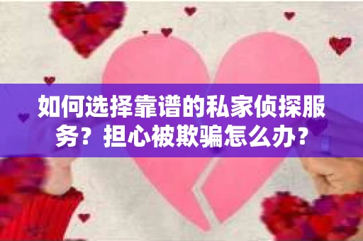 如何选择靠谱的私家侦探服务？担心被欺骗怎么办？