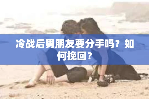 冷战后男朋友要分手吗？如何挽回？