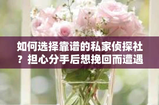 如何选择靠谱的私家侦探社？担心分手后想挽回而遭遇陷阱怎么办？