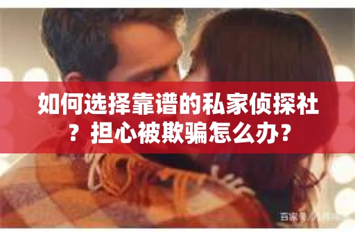 如何选择靠谱的私家侦探社？担心被欺骗怎么办？