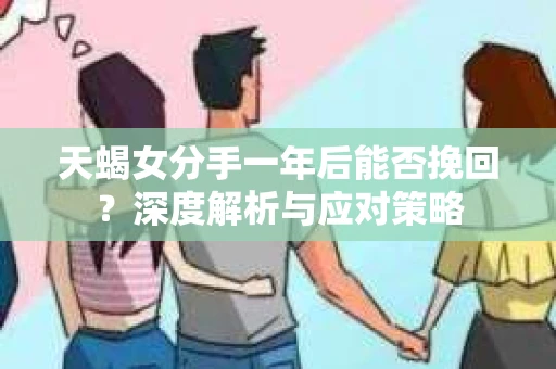 天蝎女分手一年后能否挽回？深度解析与应对策略