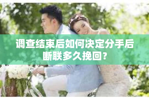 调查结束后如何决定分手后断联多久挽回? 调查结束后如何决定分手后断联多久挽回?