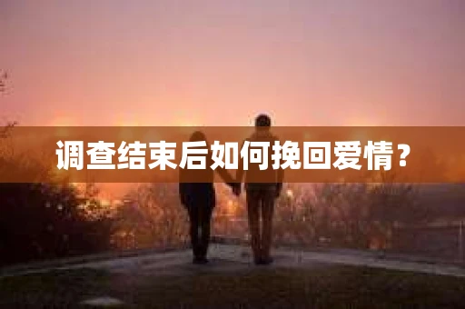 调查结束后如何挽回爱情？