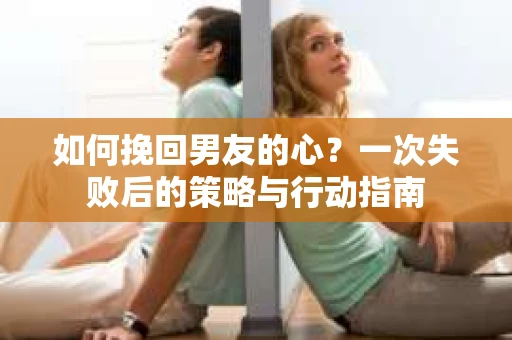 如何挽回男友的心？一次失败后的策略与行动指南