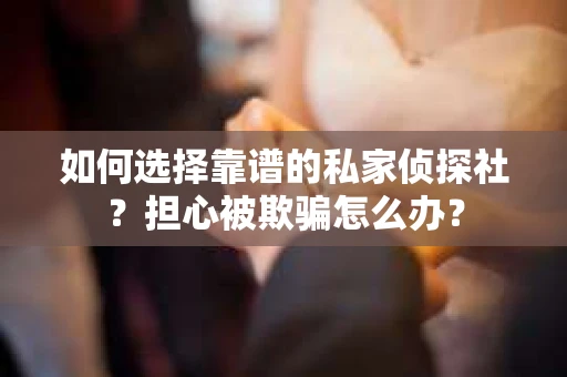 如何选择靠谱的私家侦探社？担心被欺骗怎么办？