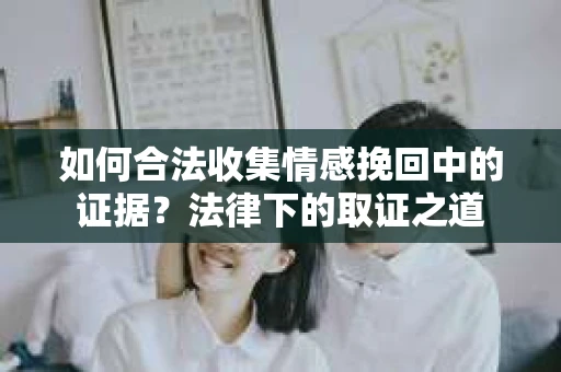 如何合法收集情感挽回中的证据？法律下的取证之道