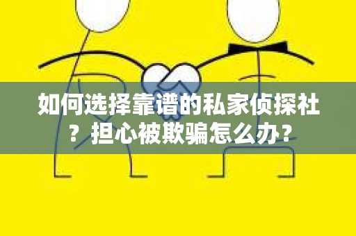 如何选择靠谱的私家侦探社？担心被欺骗怎么办？